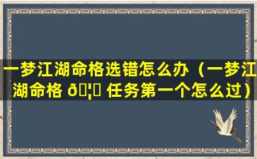 一梦江湖命格选错怎么办（一梦江湖命格 🦉 任务第一个怎么过）